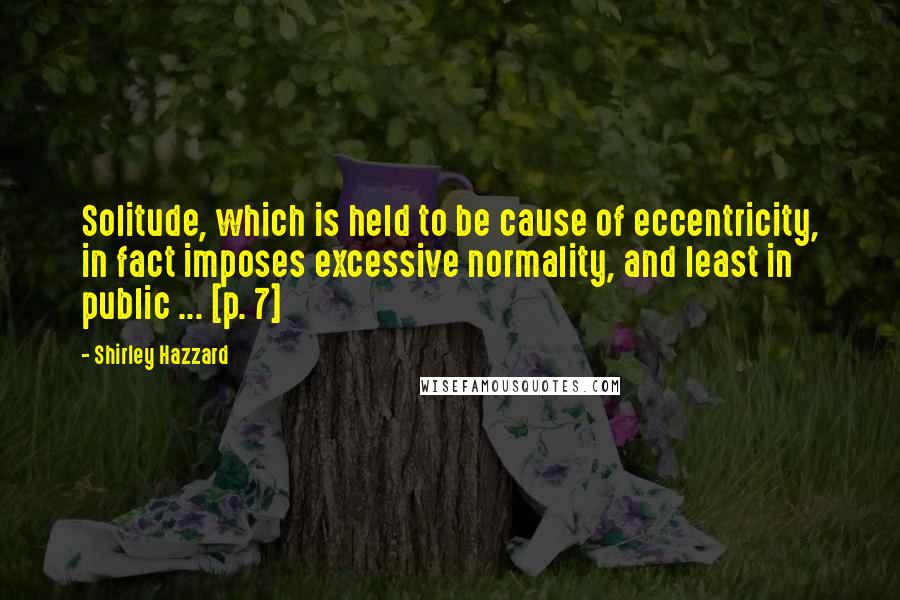 Shirley Hazzard Quotes: Solitude, which is held to be cause of eccentricity, in fact imposes excessive normality, and least in public ... [p. 7]