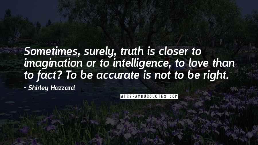 Shirley Hazzard Quotes: Sometimes, surely, truth is closer to imagination or to intelligence, to love than to fact? To be accurate is not to be right.