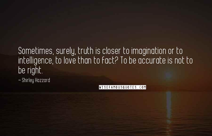 Shirley Hazzard Quotes: Sometimes, surely, truth is closer to imagination or to intelligence, to love than to fact? To be accurate is not to be right.