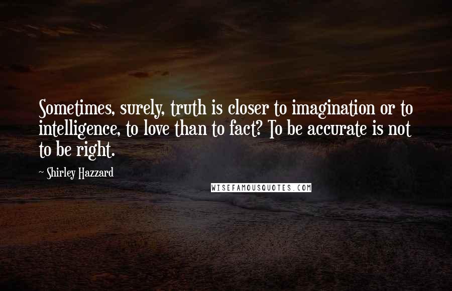 Shirley Hazzard Quotes: Sometimes, surely, truth is closer to imagination or to intelligence, to love than to fact? To be accurate is not to be right.