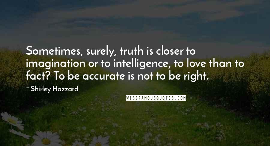 Shirley Hazzard Quotes: Sometimes, surely, truth is closer to imagination or to intelligence, to love than to fact? To be accurate is not to be right.