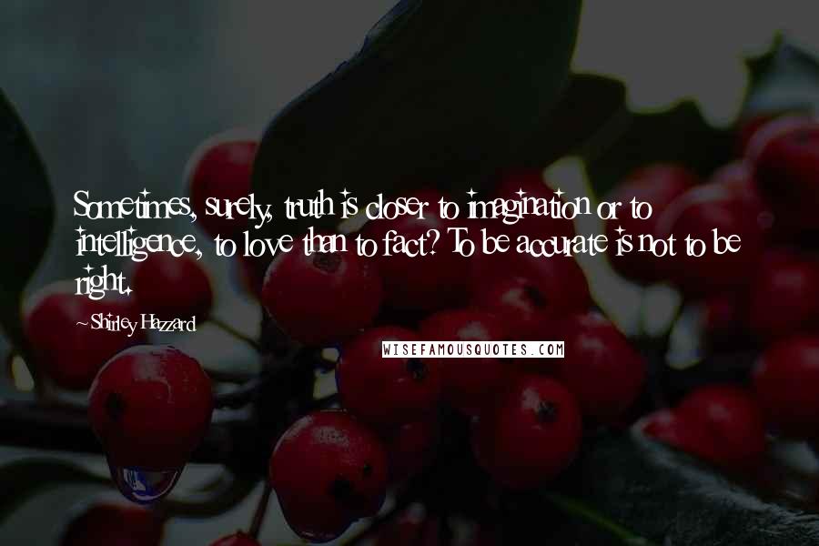 Shirley Hazzard Quotes: Sometimes, surely, truth is closer to imagination or to intelligence, to love than to fact? To be accurate is not to be right.