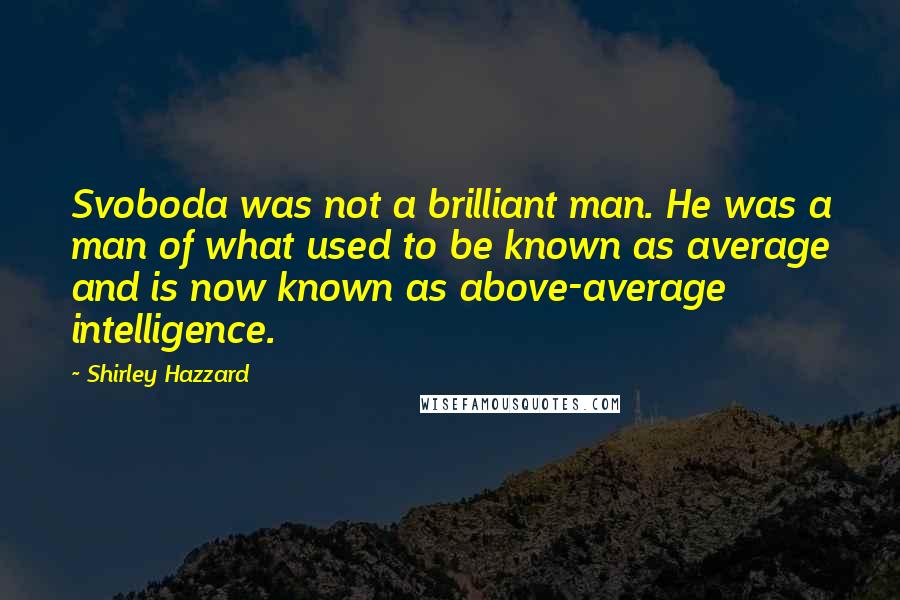 Shirley Hazzard Quotes: Svoboda was not a brilliant man. He was a man of what used to be known as average and is now known as above-average intelligence.