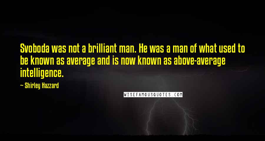 Shirley Hazzard Quotes: Svoboda was not a brilliant man. He was a man of what used to be known as average and is now known as above-average intelligence.