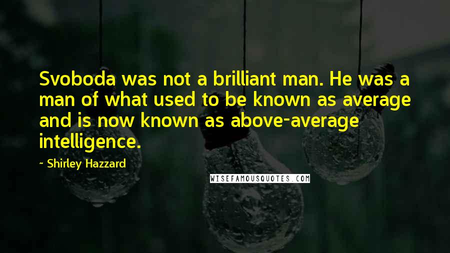 Shirley Hazzard Quotes: Svoboda was not a brilliant man. He was a man of what used to be known as average and is now known as above-average intelligence.