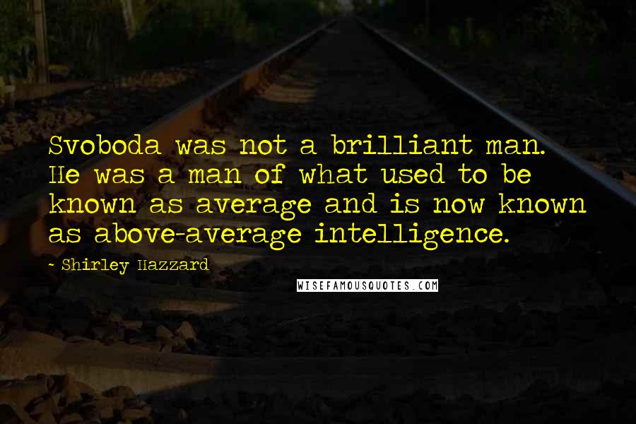 Shirley Hazzard Quotes: Svoboda was not a brilliant man. He was a man of what used to be known as average and is now known as above-average intelligence.