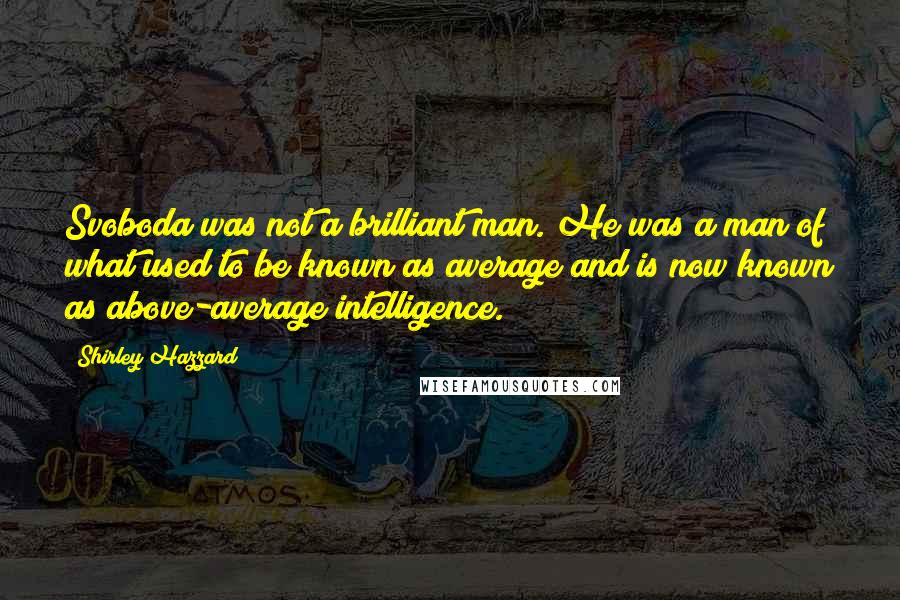 Shirley Hazzard Quotes: Svoboda was not a brilliant man. He was a man of what used to be known as average and is now known as above-average intelligence.