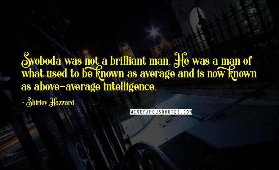 Shirley Hazzard Quotes: Svoboda was not a brilliant man. He was a man of what used to be known as average and is now known as above-average intelligence.