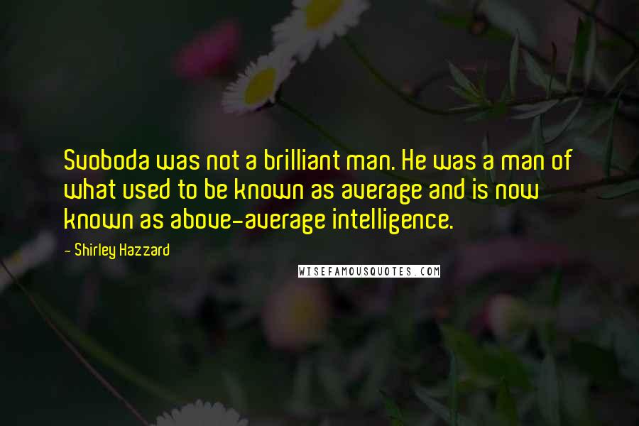 Shirley Hazzard Quotes: Svoboda was not a brilliant man. He was a man of what used to be known as average and is now known as above-average intelligence.