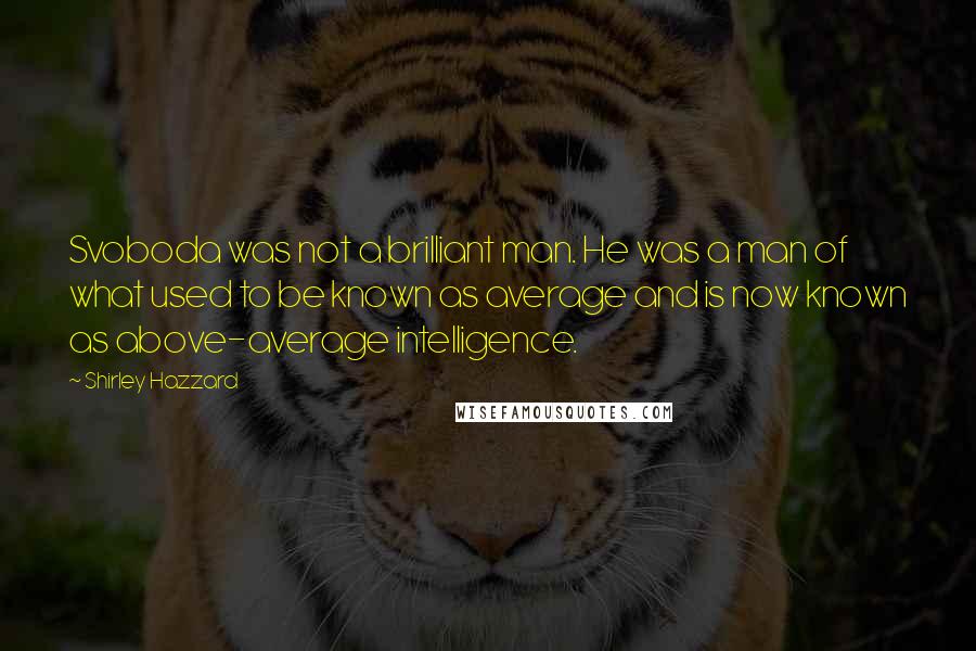 Shirley Hazzard Quotes: Svoboda was not a brilliant man. He was a man of what used to be known as average and is now known as above-average intelligence.