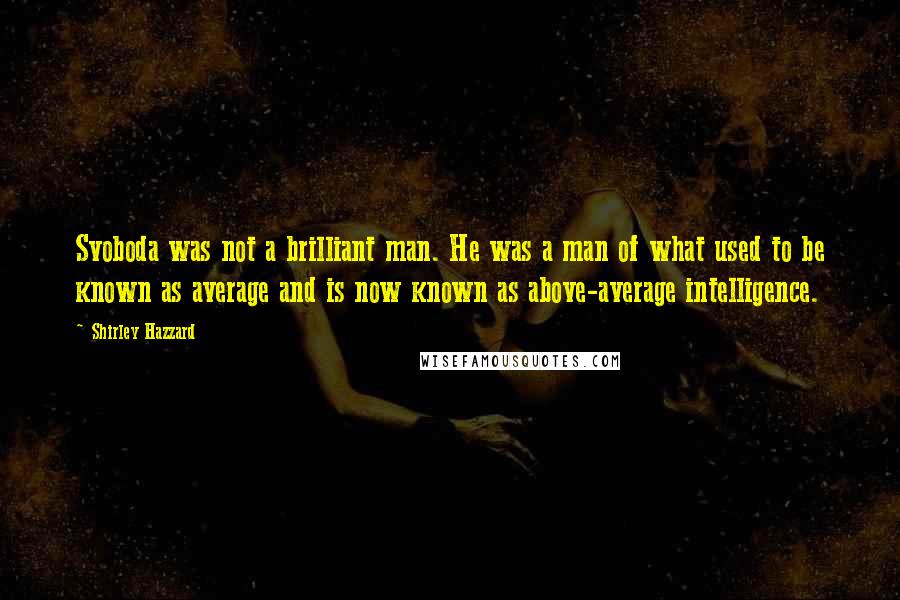 Shirley Hazzard Quotes: Svoboda was not a brilliant man. He was a man of what used to be known as average and is now known as above-average intelligence.