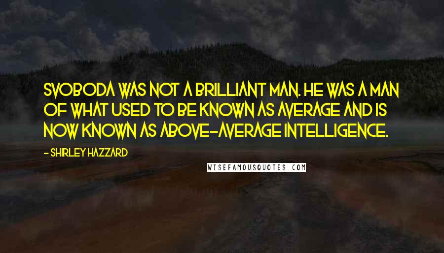 Shirley Hazzard Quotes: Svoboda was not a brilliant man. He was a man of what used to be known as average and is now known as above-average intelligence.