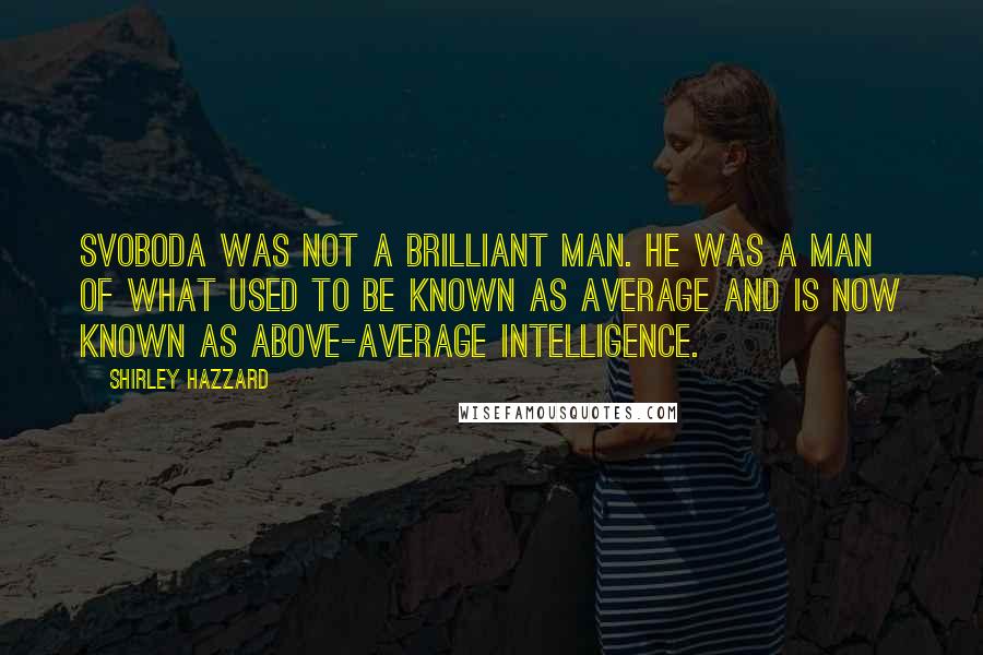 Shirley Hazzard Quotes: Svoboda was not a brilliant man. He was a man of what used to be known as average and is now known as above-average intelligence.