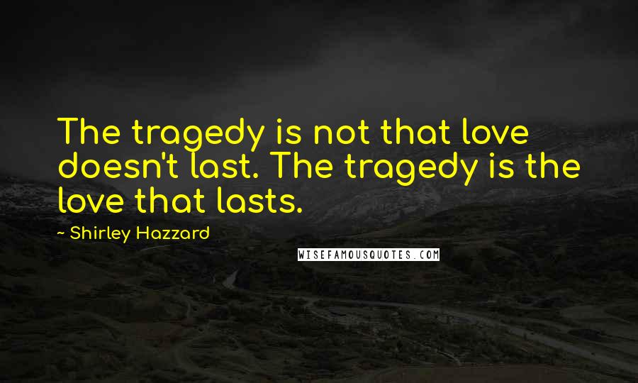 Shirley Hazzard Quotes: The tragedy is not that love doesn't last. The tragedy is the love that lasts.