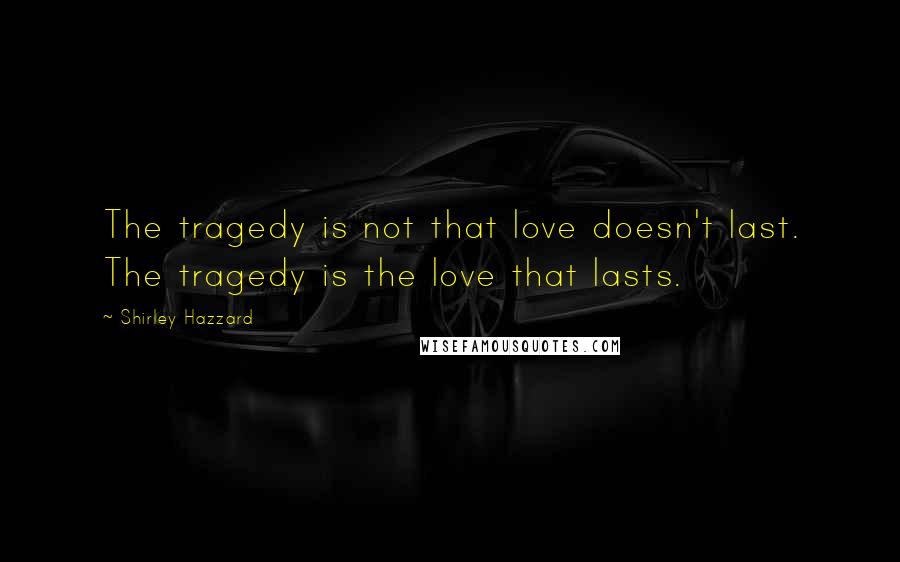 Shirley Hazzard Quotes: The tragedy is not that love doesn't last. The tragedy is the love that lasts.