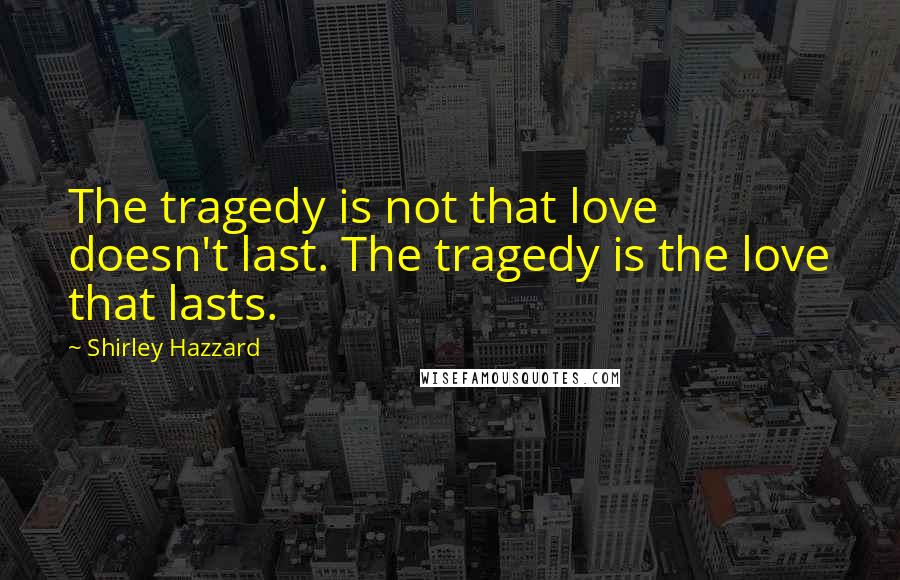 Shirley Hazzard Quotes: The tragedy is not that love doesn't last. The tragedy is the love that lasts.