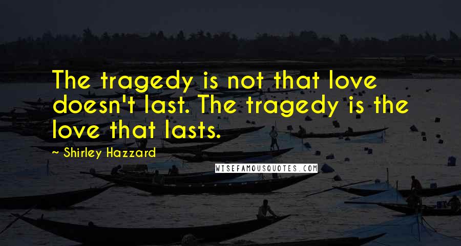 Shirley Hazzard Quotes: The tragedy is not that love doesn't last. The tragedy is the love that lasts.