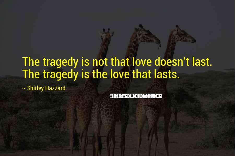 Shirley Hazzard Quotes: The tragedy is not that love doesn't last. The tragedy is the love that lasts.