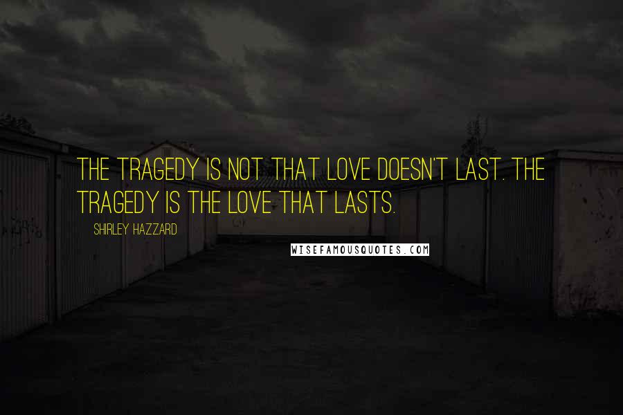 Shirley Hazzard Quotes: The tragedy is not that love doesn't last. The tragedy is the love that lasts.