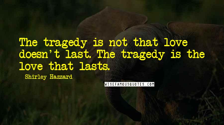 Shirley Hazzard Quotes: The tragedy is not that love doesn't last. The tragedy is the love that lasts.