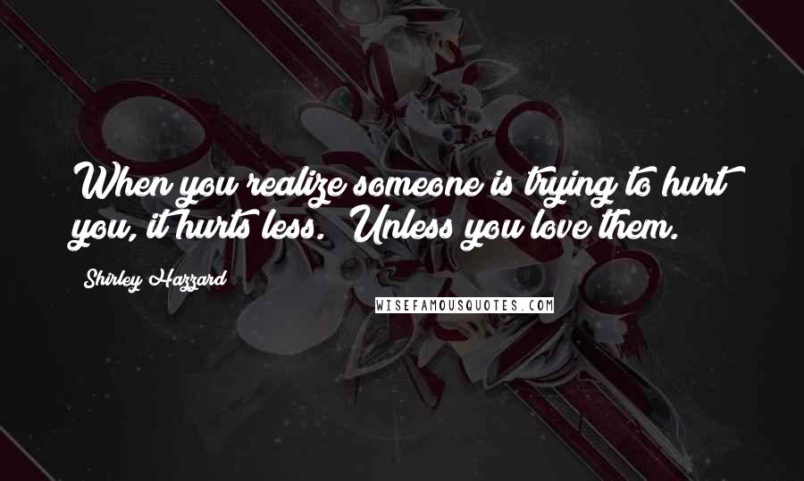 Shirley Hazzard Quotes: When you realize someone is trying to hurt you, it hurts less.""Unless you love them.