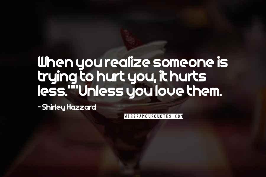 Shirley Hazzard Quotes: When you realize someone is trying to hurt you, it hurts less.""Unless you love them.