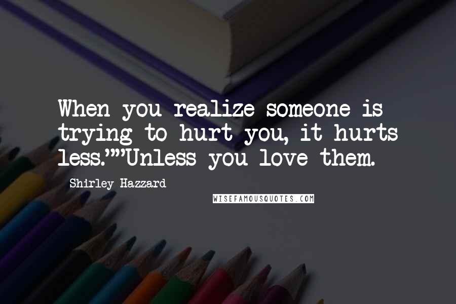 Shirley Hazzard Quotes: When you realize someone is trying to hurt you, it hurts less.""Unless you love them.