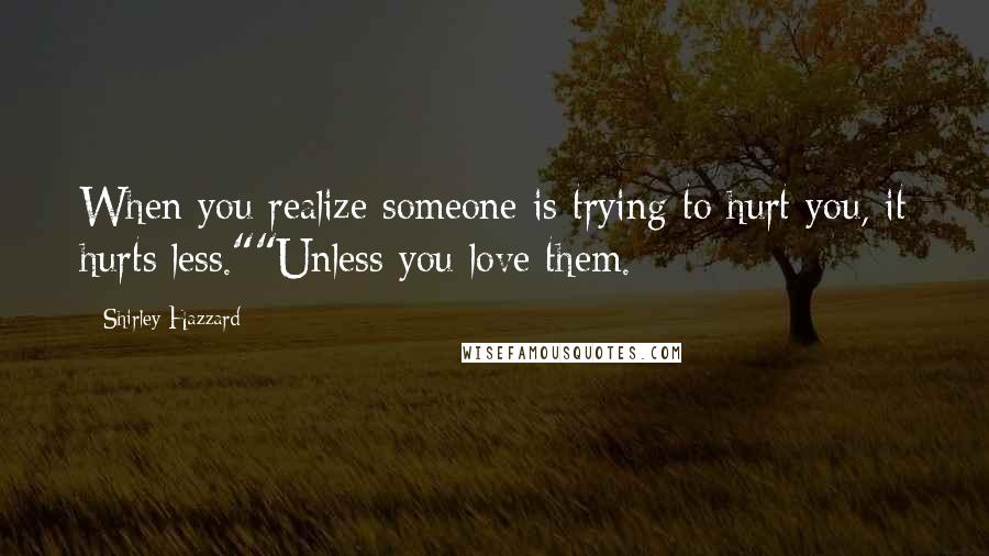 Shirley Hazzard Quotes: When you realize someone is trying to hurt you, it hurts less.""Unless you love them.