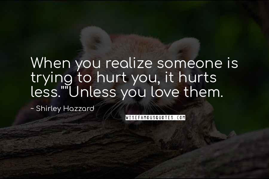 Shirley Hazzard Quotes: When you realize someone is trying to hurt you, it hurts less.""Unless you love them.