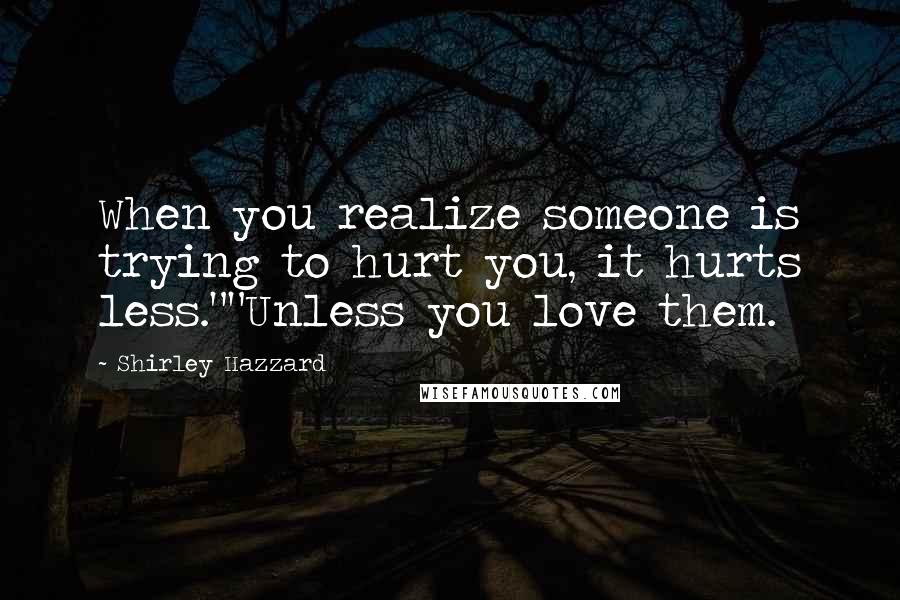 Shirley Hazzard Quotes: When you realize someone is trying to hurt you, it hurts less.""Unless you love them.