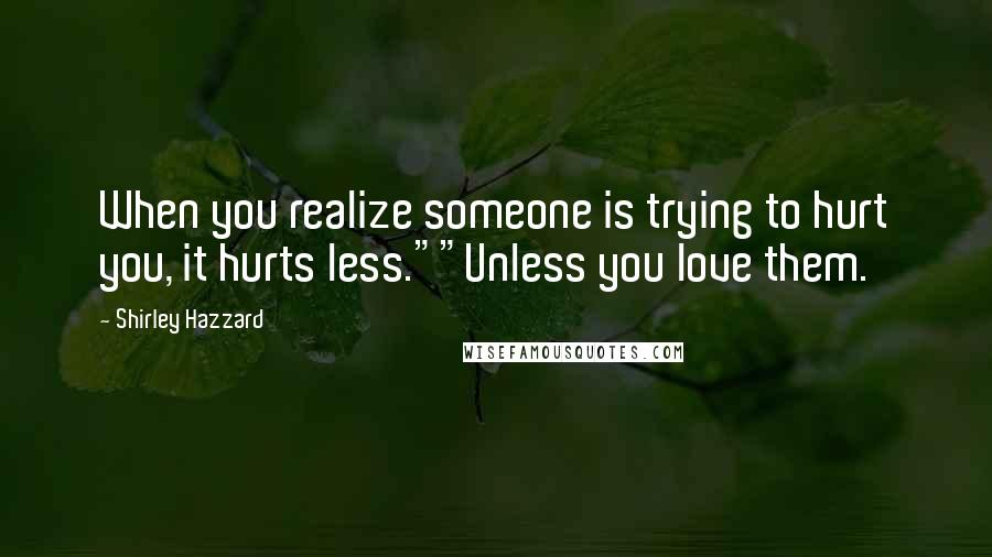 Shirley Hazzard Quotes: When you realize someone is trying to hurt you, it hurts less.""Unless you love them.