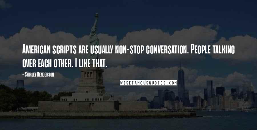 Shirley Henderson Quotes: American scripts are usually non-stop conversation. People talking over each other. I like that.