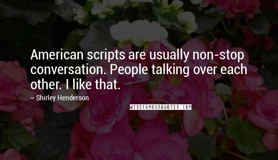 Shirley Henderson Quotes: American scripts are usually non-stop conversation. People talking over each other. I like that.