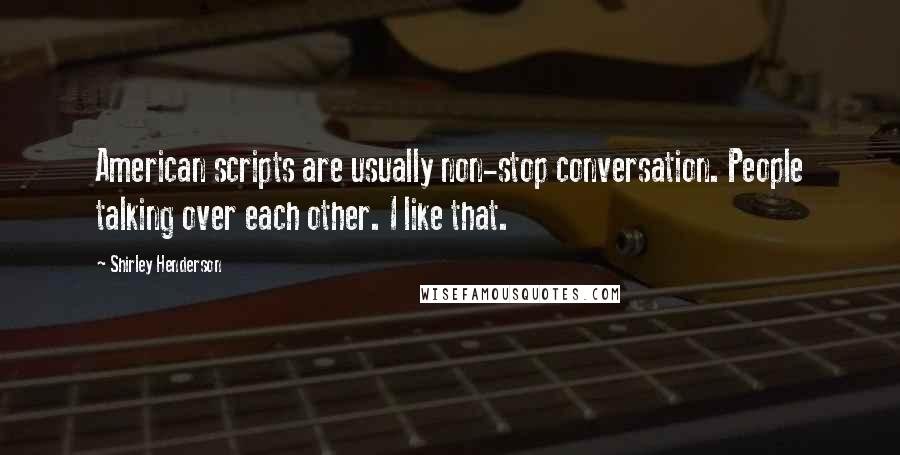 Shirley Henderson Quotes: American scripts are usually non-stop conversation. People talking over each other. I like that.