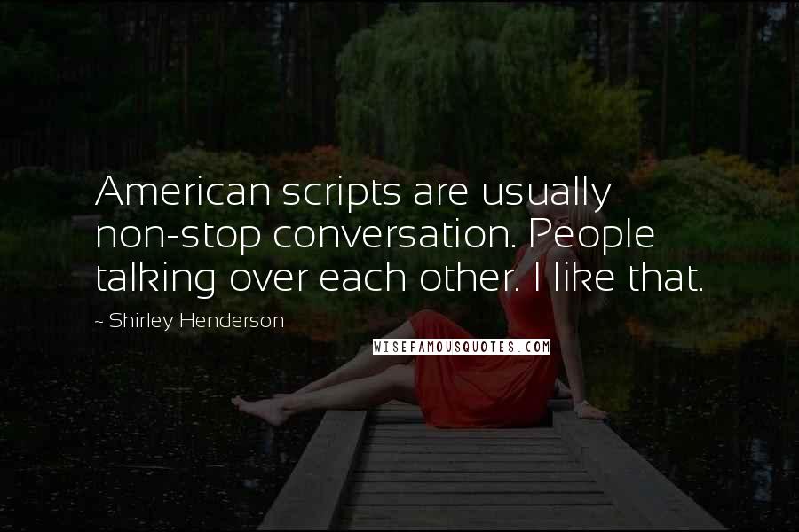 Shirley Henderson Quotes: American scripts are usually non-stop conversation. People talking over each other. I like that.