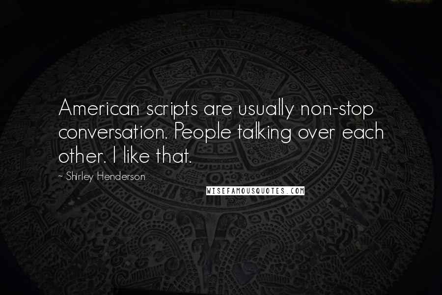 Shirley Henderson Quotes: American scripts are usually non-stop conversation. People talking over each other. I like that.