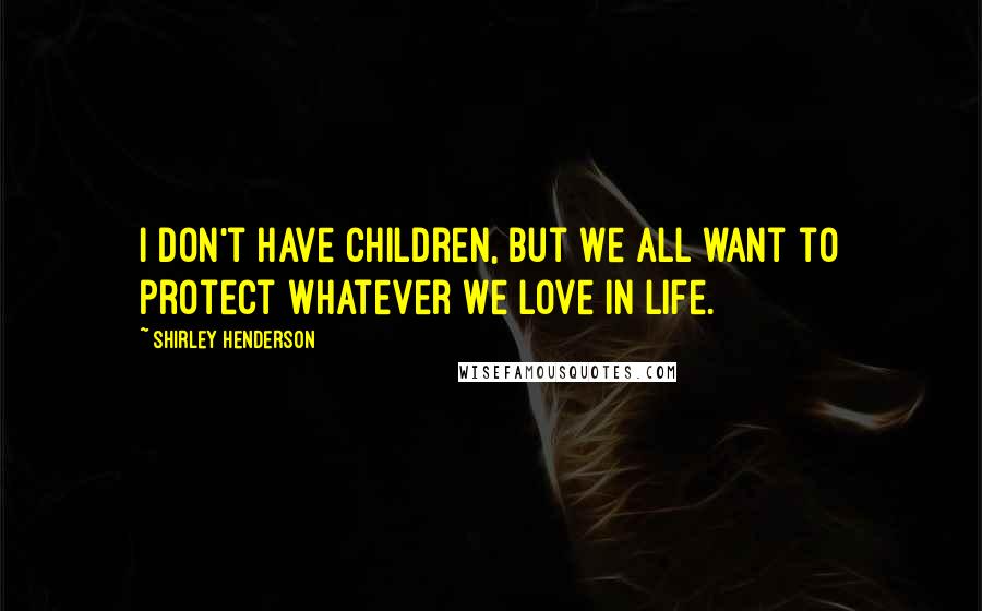 Shirley Henderson Quotes: I don't have children, but we all want to protect whatever we love in life.