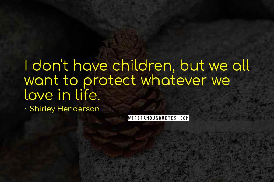 Shirley Henderson Quotes: I don't have children, but we all want to protect whatever we love in life.