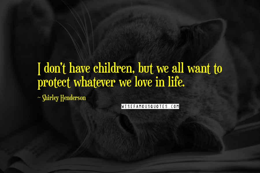 Shirley Henderson Quotes: I don't have children, but we all want to protect whatever we love in life.