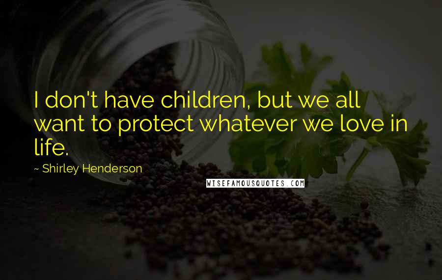 Shirley Henderson Quotes: I don't have children, but we all want to protect whatever we love in life.