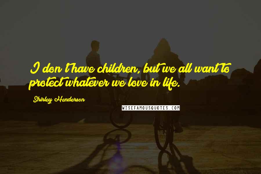 Shirley Henderson Quotes: I don't have children, but we all want to protect whatever we love in life.