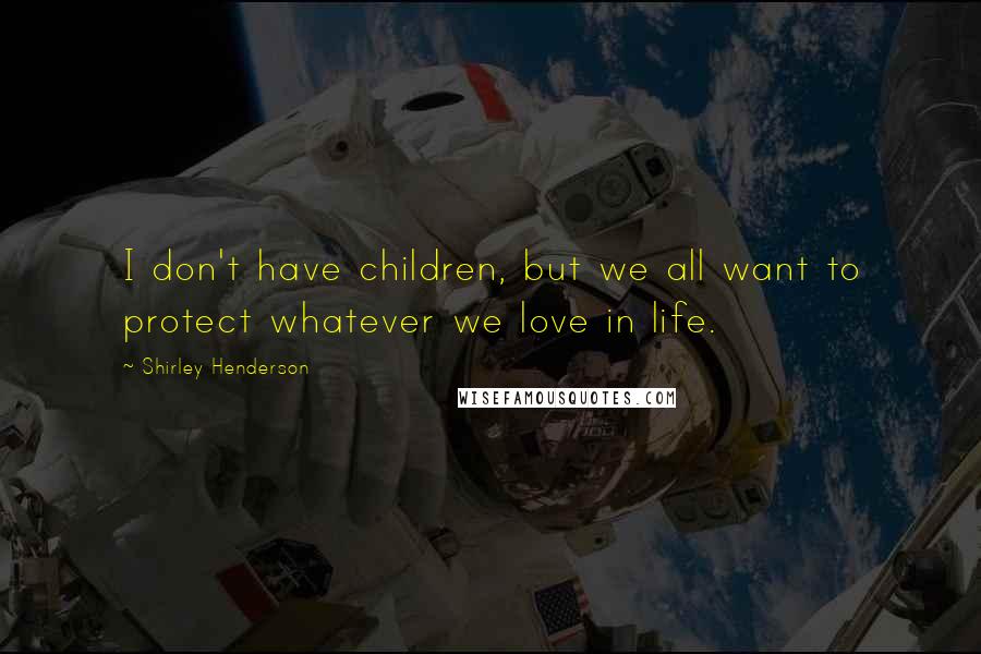 Shirley Henderson Quotes: I don't have children, but we all want to protect whatever we love in life.