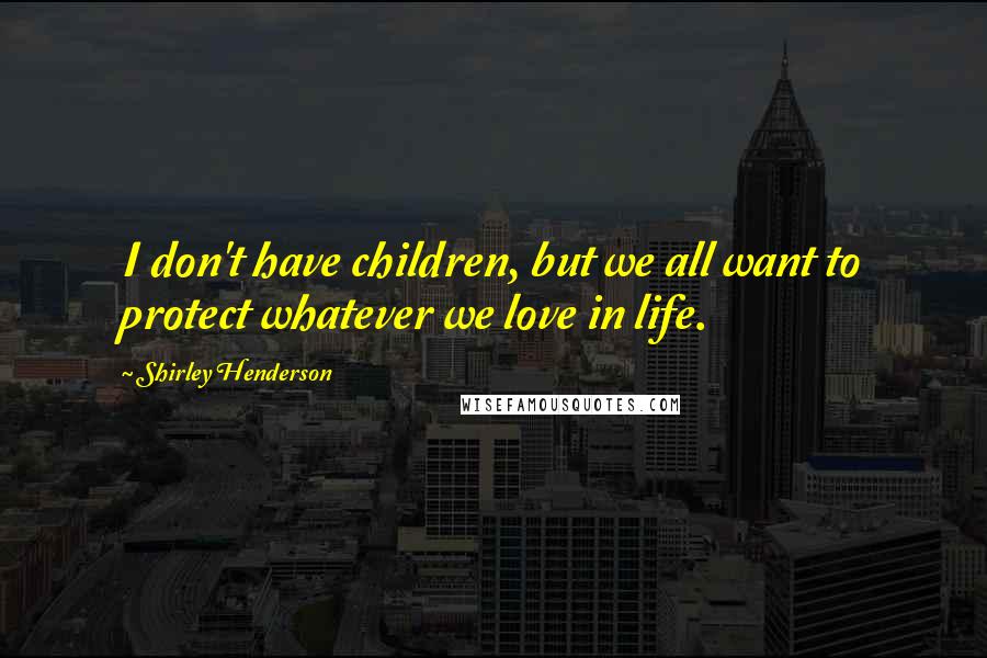 Shirley Henderson Quotes: I don't have children, but we all want to protect whatever we love in life.