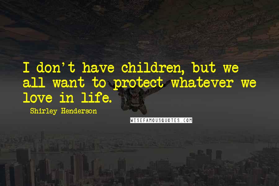 Shirley Henderson Quotes: I don't have children, but we all want to protect whatever we love in life.