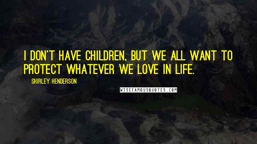 Shirley Henderson Quotes: I don't have children, but we all want to protect whatever we love in life.