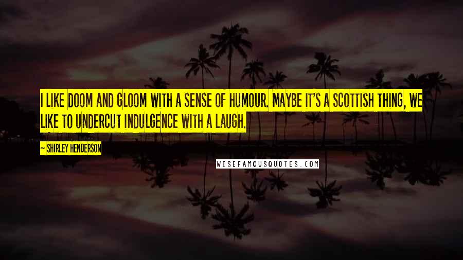 Shirley Henderson Quotes: I like doom and gloom with a sense of humour. Maybe it's a Scottish thing, we like to undercut indulgence with a laugh.