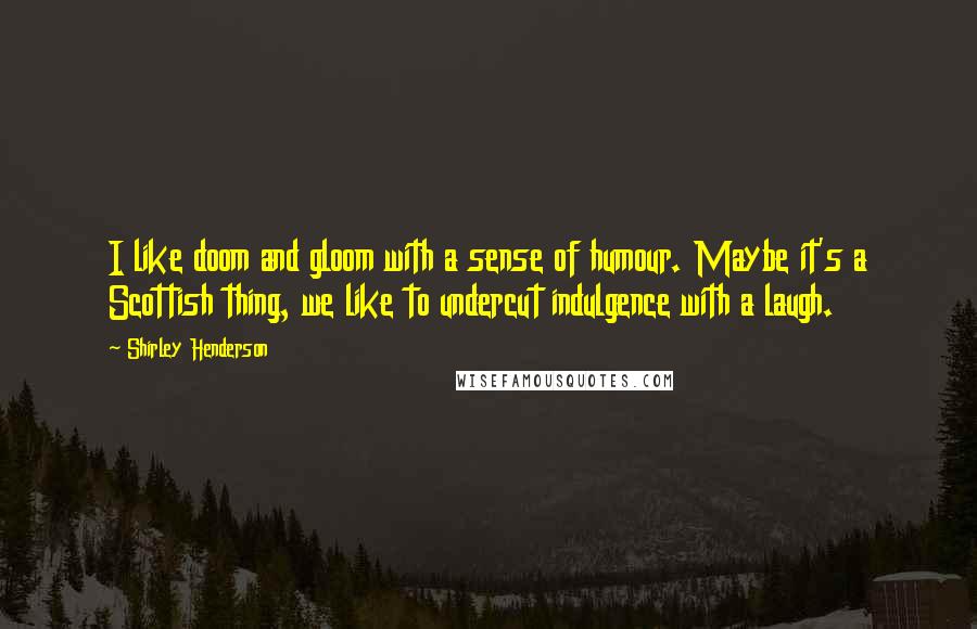 Shirley Henderson Quotes: I like doom and gloom with a sense of humour. Maybe it's a Scottish thing, we like to undercut indulgence with a laugh.