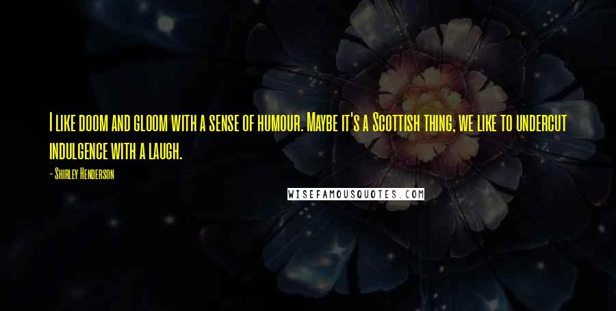 Shirley Henderson Quotes: I like doom and gloom with a sense of humour. Maybe it's a Scottish thing, we like to undercut indulgence with a laugh.