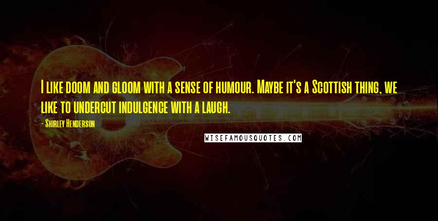 Shirley Henderson Quotes: I like doom and gloom with a sense of humour. Maybe it's a Scottish thing, we like to undercut indulgence with a laugh.