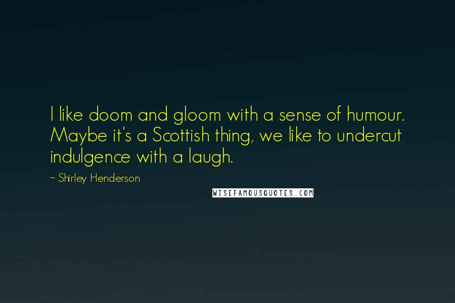 Shirley Henderson Quotes: I like doom and gloom with a sense of humour. Maybe it's a Scottish thing, we like to undercut indulgence with a laugh.